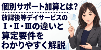 個別サポート加算とは？放課後等デイサービスのⅠ・Ⅱ・Ⅲの違いと算定要件をわかりやすく解説